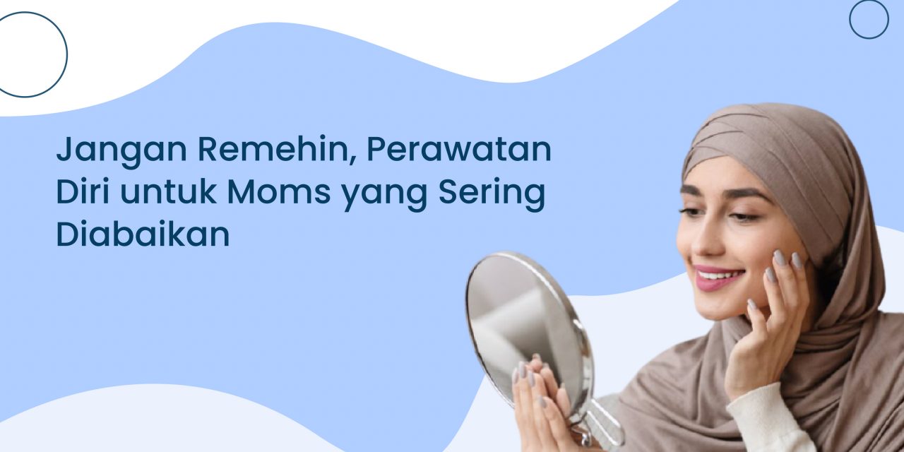 Jangan Remehin, Perawatan Diri untuk Moms yang Sering Diabaikan